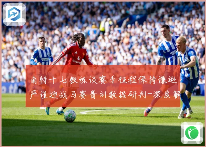 南特十七教练谈赛季征程保持谦逊严谨迎战马赛青训数据研判-深度解析