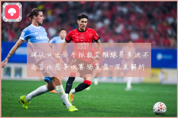 祸从口出公牛拟裁艾维球员多次不当言论惹争议赛场复盘-深度解析
