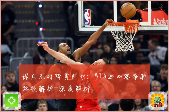 保利尼对阵贾巴尔：WTA巡回赛争胜路径解析-深度解析