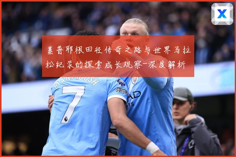 基普耶根田径传奇之路与世界马拉松纪录的探索成长观察-深度解析