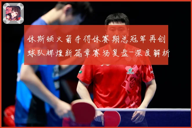 休斯顿火箭夺得休赛期总冠军再创球队辉煌新篇章赛场复盘-深度解析