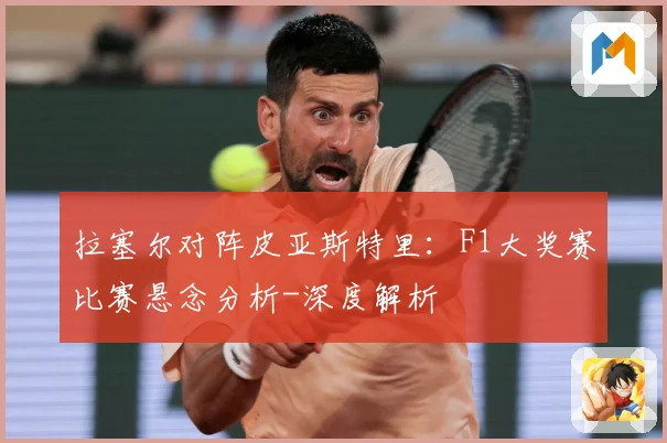 拉塞尔对阵皮亚斯特里：F1大奖赛比赛悬念分析-深度解析