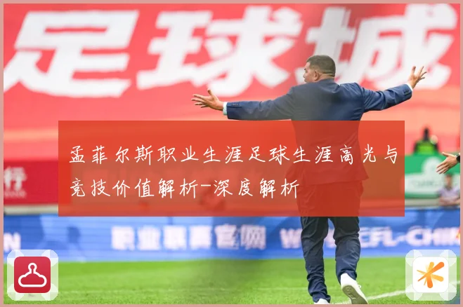 孟菲尔斯职业生涯足球生涯高光与竞技价值解析-深度解析