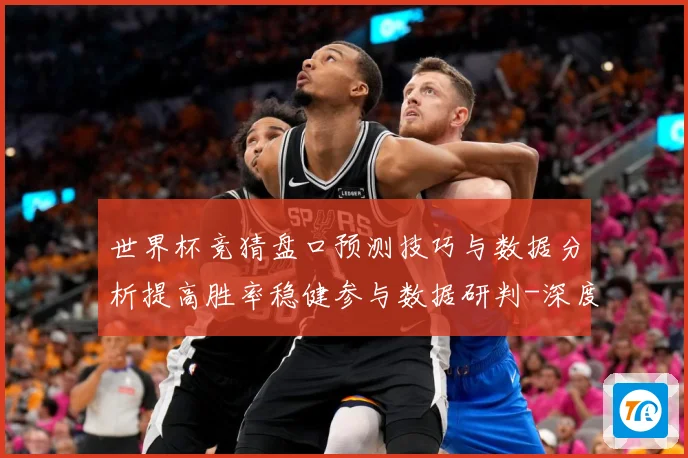 世界杯竞猜盘口预测技巧与数据分析提高胜率稳健参与数据研判-深度解析