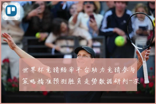 世界杯竞猜赔率平台助力竞猜参与策略精准预测胜负走势数据研判-深度解析