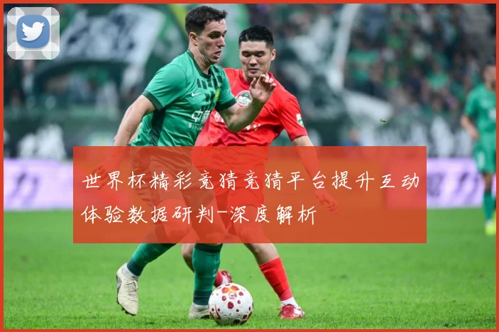 世界杯精彩竞猜竞猜平台提升互动体验数据研判-深度解析