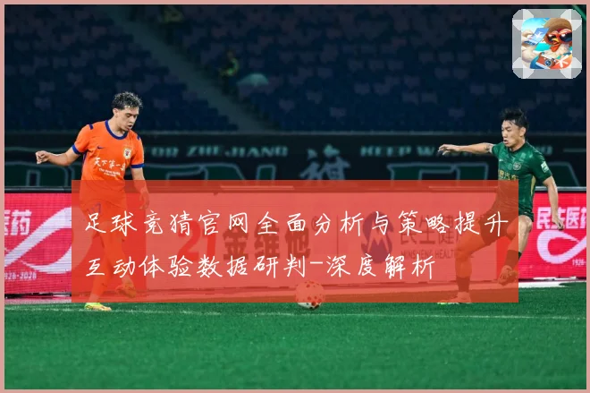 足球竞猜官网全面分析与策略提升互动体验数据研判-深度解析