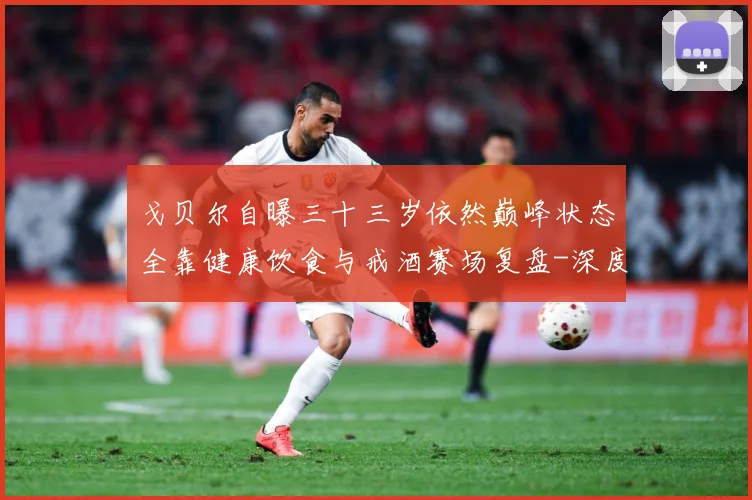 戈贝尔自曝三十三岁依然巅峰状态全靠健康饮食与戒酒赛场复盘-深度解析