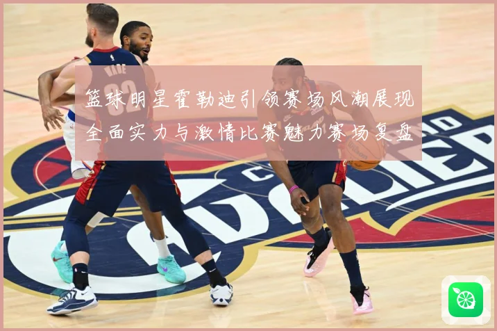 篮球明星霍勒迪引领赛场风潮展现全面实力与激情比赛魅力赛场复盘-深度解析
