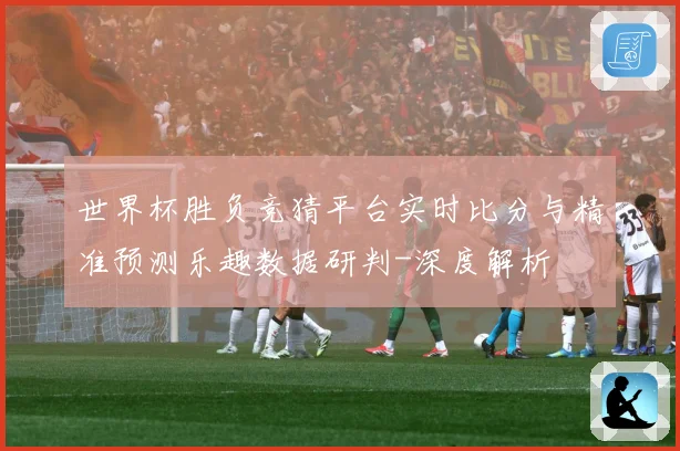 世界杯胜负竞猜平台实时比分与精准预测乐趣数据研判-深度解析