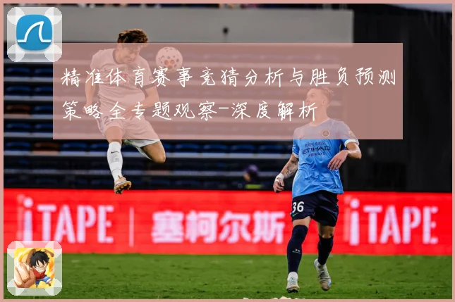 精准体育赛事竞猜分析与胜负预测策略全专题观察-深度解析
