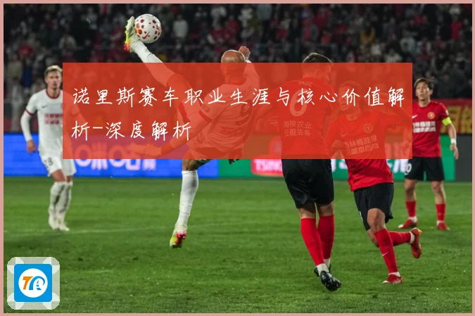 诺里斯赛车职业生涯与核心价值解析-深度解析