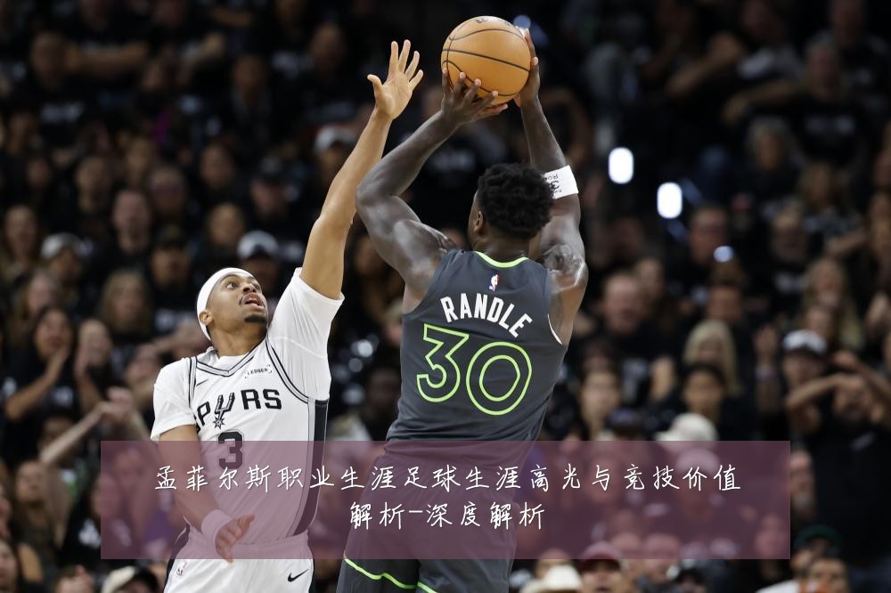 孟菲尔斯职业生涯足球生涯高光与竞技价值解析-深度解析