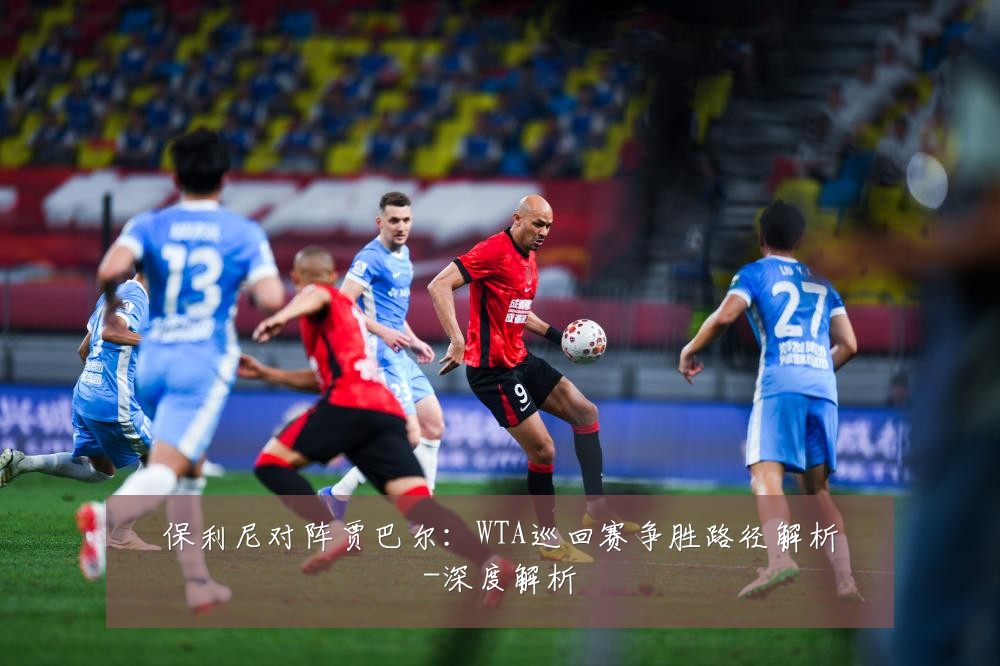 保利尼对阵贾巴尔：WTA巡回赛争胜路径解析-深度解析