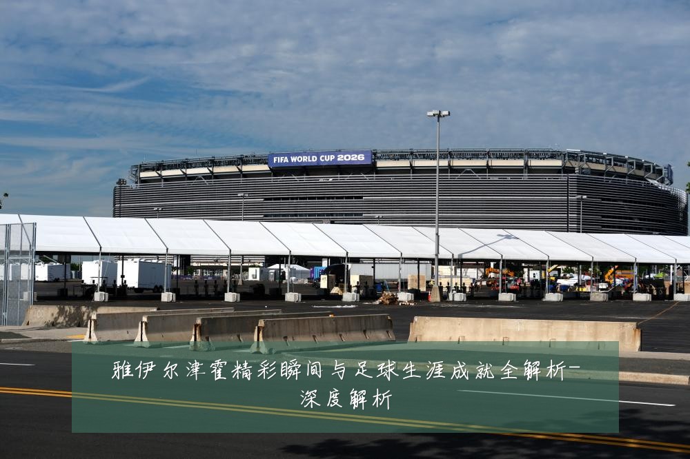 雅伊尔津霍精彩瞬间与足球生涯成就全解析-深度解析
