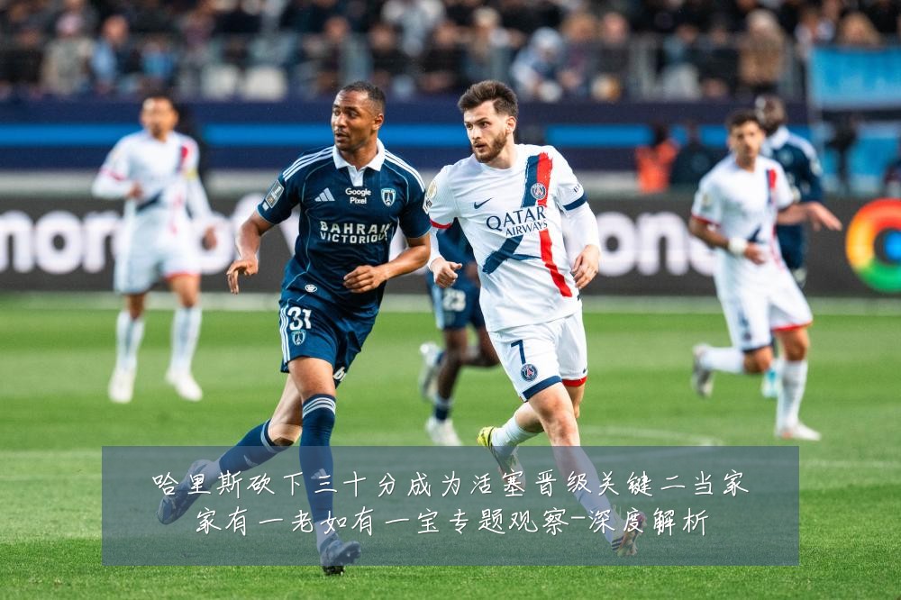 哈里斯砍下三十分成为活塞晋级关键二当家家有一老如有一宝专题观察-深度解析