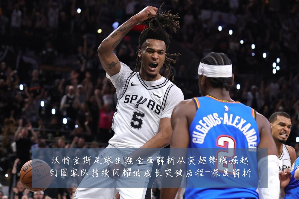 沃特金斯足球生涯全面解析从英超锋线崛起到国家队持续闪耀的成长突破历程-深度解析
