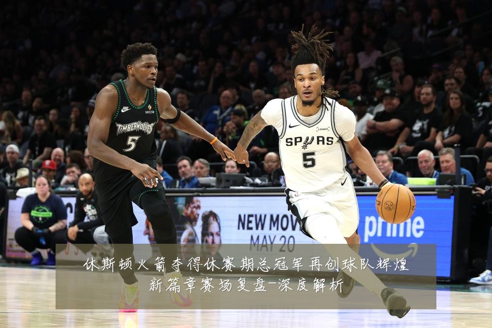 休斯顿火箭夺得休赛期总冠军再创球队辉煌新篇章赛场复盘-深度解析