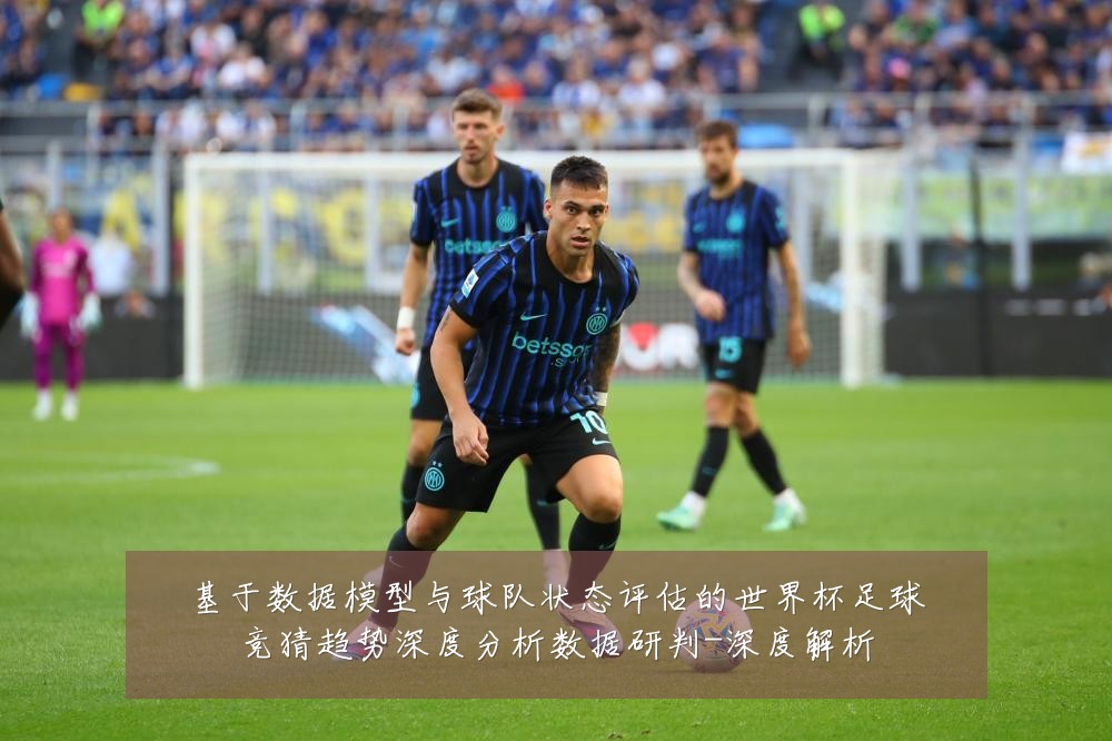 基于数据模型与球队状态评估的世界杯足球竞猜趋势深度分析数据研判-深度解析